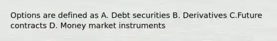 Options are defined as A. Debt securities B. Derivatives C.Future contracts D. Money market instruments