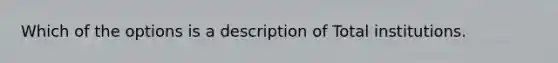 Which of the options is a description of Total institutions.