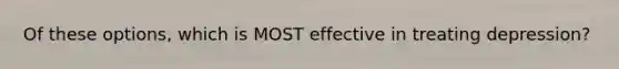 Of these options, which is MOST effective in treating depression?