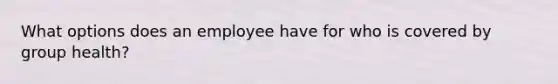 What options does an employee have for who is covered by group health?