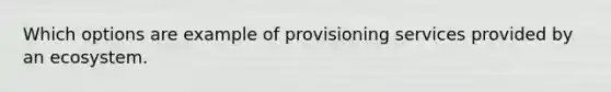 Which options are example of provisioning services provided by an ecosystem.