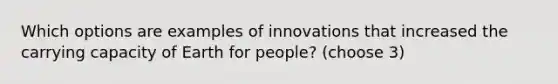 Which options are examples of innovations that increased the carrying capacity of Earth for people? (choose 3)