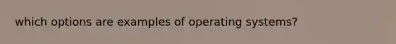 which options are examples of operating systems?