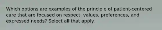 Which options are examples of the principle of patient-centered care that are focused on respect, values, preferences, and expressed needs? Select all that apply.