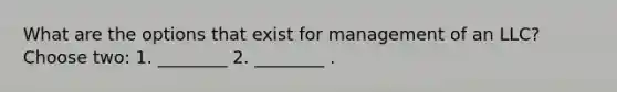 What are the options that exist for management of an LLC? Choose two: 1. ________ 2. ________ .