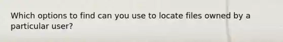 Which options to find can you use to locate files owned by a particular user?