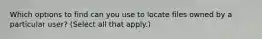 Which options to find can you use to locate files owned by a particular user? (Select all that apply.)