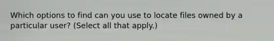 Which options to find can you use to locate files owned by a particular user? (Select all that apply.)