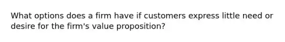 What options does a firm have if customers express little need or desire for the firm's value proposition?