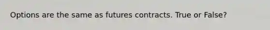 Options are the same as futures contracts. True or False?