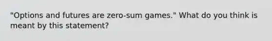 "Options and futures are zero-sum games." What do you think is meant by this statement?