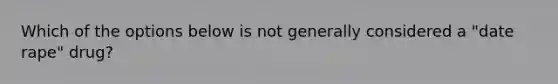 Which of the options below is not generally considered a "date rape" drug?