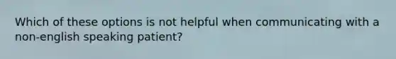 Which of these options is not helpful when communicating with a non-english speaking patient?