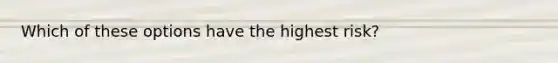 Which of these options have the highest risk?