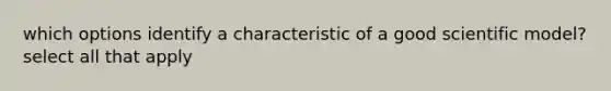 which options identify a characteristic of a good scientific model? select all that apply