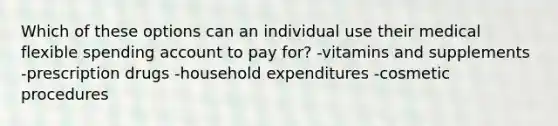 Which of these options can an individual use their medical flexible spending account to pay for? -vitamins and supplements -prescription drugs -household expenditures -cosmetic procedures