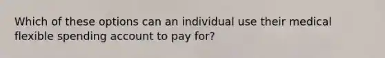 Which of these options can an individual use their medical flexible spending account to pay for?