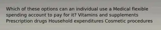 Which of these options can an individual use a Medical flexible spending account to pay for it? Vitamins and supplements Prescription drugs Household expenditures Cosmetic procedures