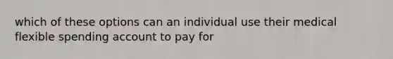 which of these options can an individual use their medical flexible spending account to pay for