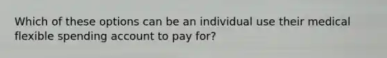 Which of these options can be an individual use their medical flexible spending account to pay for?