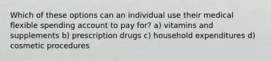 Which of these options can an individual use their medical flexible spending account to pay for? a) vitamins and supplements b) prescription drugs c) household expenditures d) cosmetic procedures