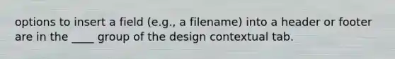 options to insert a field (e.g., a filename) into a header or footer are in the ____ group of the design contextual tab.