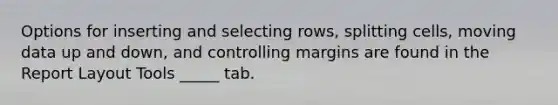 Options for inserting and selecting rows, splitting cells, moving data up and down, and controlling margins are found in the Report Layout Tools _____ tab.