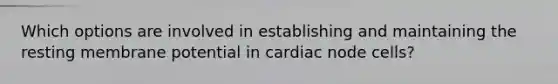 Which options are involved in establishing and maintaining the resting membrane potential in cardiac node cells?