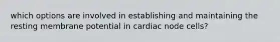 which options are involved in establishing and maintaining the resting membrane potential in cardiac node cells?