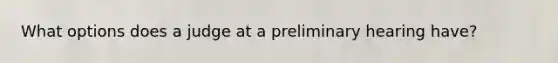 What options does a judge at a preliminary hearing have?