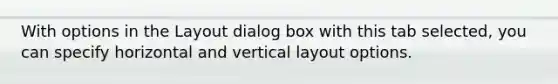 With options in the Layout dialog box with this tab selected, you can specify horizontal and vertical layout options.