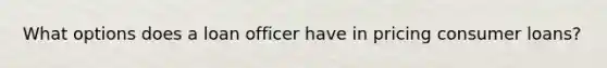 What options does a loan officer have in pricing consumer loans?