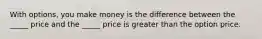 With options, you make money is the difference between the _____ price and the _____ price is greater than the option price.