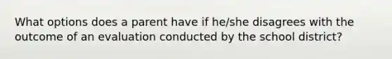 What options does a parent have if he/she disagrees with the outcome of an evaluation conducted by the school district?