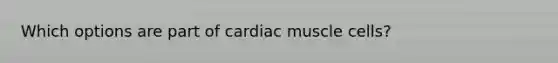 Which options are part of cardiac muscle cells?