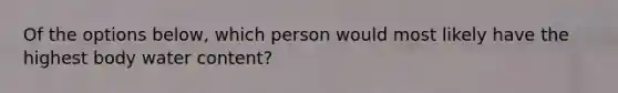 Of the options below, which person would most likely have the highest body water content?