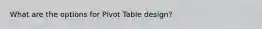 What are the options for Pivot Table design?
