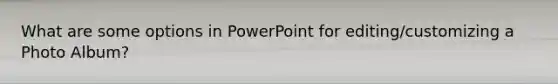 What are some options in PowerPoint for editing/customizing a Photo Album?
