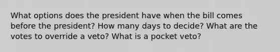 What options does the president have when the bill comes before the president? How many days to decide? What are the votes to override a veto? What is a pocket veto?