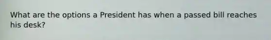 What are the options a President has when a passed bill reaches his desk?