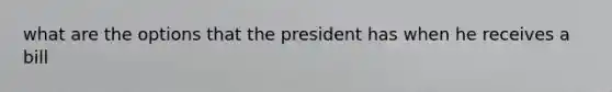 what are the options that the president has when he receives a bill