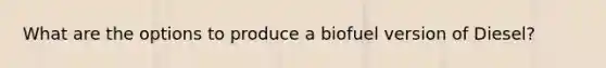 What are the options to produce a biofuel version of Diesel?