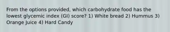 From the options provided, which carbohydrate food has the lowest glycemic index (GI) score? 1) White bread 2) Hummus 3) Orange Juice 4) Hard Candy