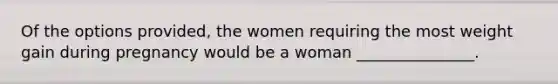 Of the options provided, the women requiring the most weight gain during pregnancy would be a woman _______________.