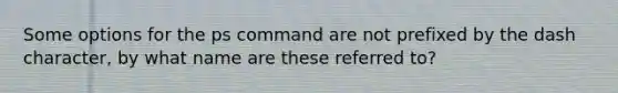 Some options for the ps command are not prefixed by the dash character, by what name are these referred to?