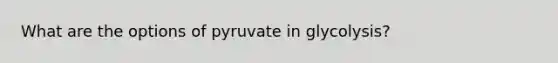 What are the options of pyruvate in glycolysis?