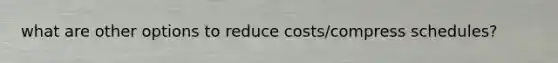 what are other options to reduce costs/compress schedules?