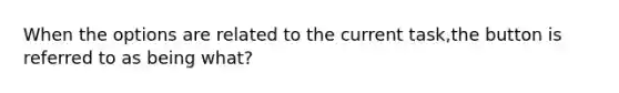 When the options are related to the current task,the button is referred to as being what?