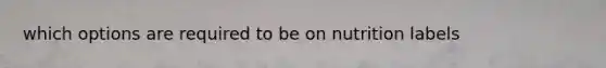 which options are required to be on nutrition labels
