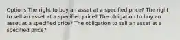 Options The right to buy an asset at a specified price? The right to sell an asset at a specified price? The obligation to buy an asset at a specified price? The obligation to sell an asset at a specified price?